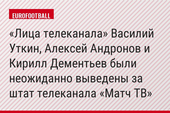 «Лица телеканала» Василий Уткин, Алексей Андронов и Кирилл Дементьев были неожиданно выведены за штат телеканала «Матч ТВ»