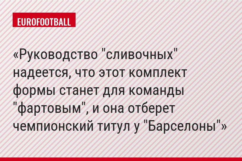 Руководство "сливочных" надеется, что этот комплект формы станет для команды "фартовым", и она отберет чемпионский титул у "Барселоны"