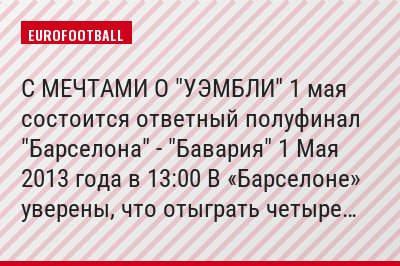 С МЕЧТАМИ О "УЭМБЛИ" 1 мая состоится ответный полуфинал "Барселона" - "Бавария" 1 Мая 2013 года в 13:00 В «Барселоне» уверены, что отыграть четыре…