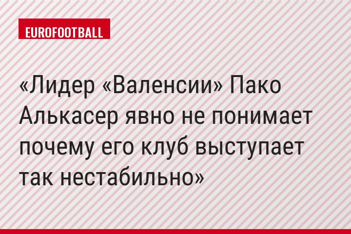 Лидер «Валенсии» Пако Алькасер явно не понимает почему его клуб выступает так нестабильно