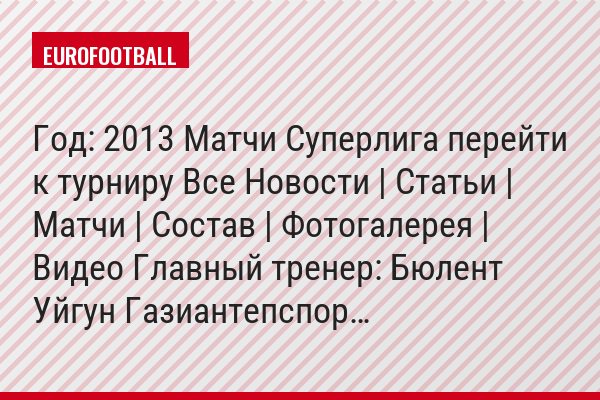 Год: 2013 Матчи Суперлига перейти к турниру Все Новости | Статьи | Матчи | Состав | Фотогалерея | Видео Главный тренер: Бюлент Уйгун Газиантепспор…