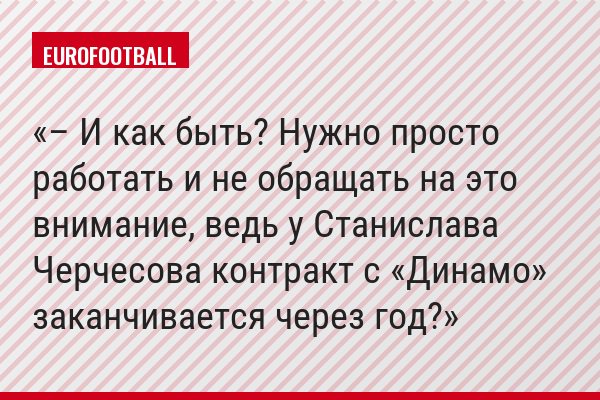 – И как быть? Нужно просто работать и не обращать на это внимание, ведь у Станислава Черчесова контракт с «Динамо» заканчивается через год?