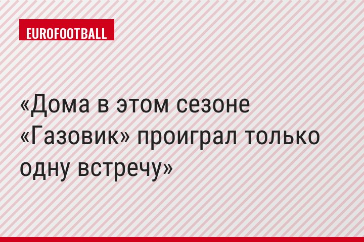 Дома в этом сезоне «Газовик» проиграл только одну встречу
