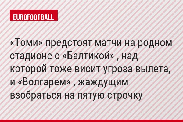 «Томи» предстоят матчи на родном стадионе с «Балтикой» , над которой тоже висит угроза вылета, и «Волгарем» , жаждущим взобраться на пятую строчку