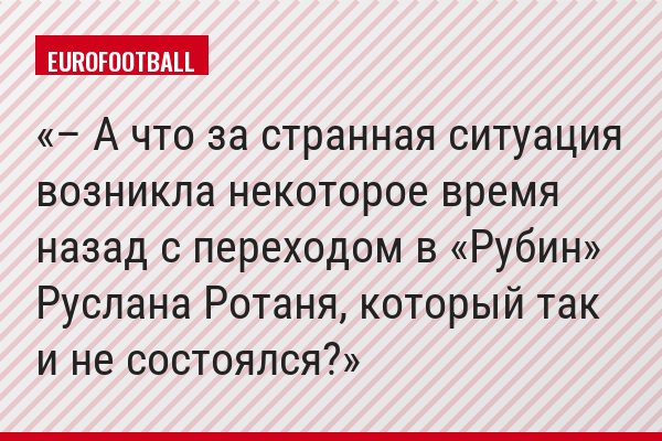 – А что за странная ситуация возникла некоторое время назад с переходом в «Рубин» Руслана Ротаня, который так и не состоялся?