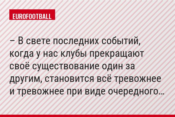 – В свете последних событий, когда у нас клубы прекращают своё существование один за другим, становится всё тревожнее и тревожнее при виде очередного…