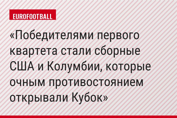 Победителями первого квартета стали сборные США и Колумбии, которые очным противостоянием открывали Кубок