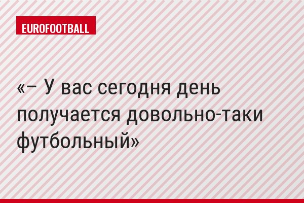 – У вас сегодня день получается довольно-таки футбольный