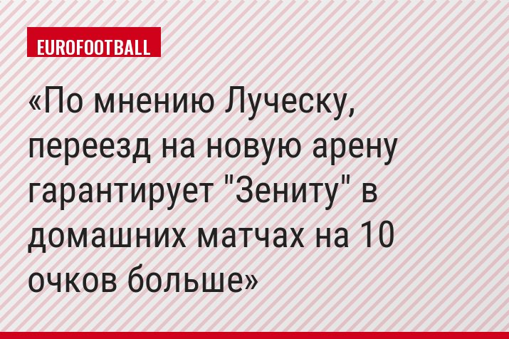 По мнению Луческу, переезд на новую арену гарантирует "Зениту" в домашних матчах на 10 очков больше