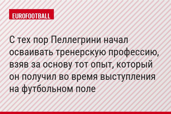 С тех пор Пеллегрини начал осваивать тренерскую профессию, взяв за основу тот опыт, который он получил во время выступления на футбольном поле