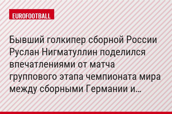 Бывший голкипер сборной России Руслан Нигматуллин поделился впечатлениями от матча группового этапа чемпионата мира между сборными Германии и…