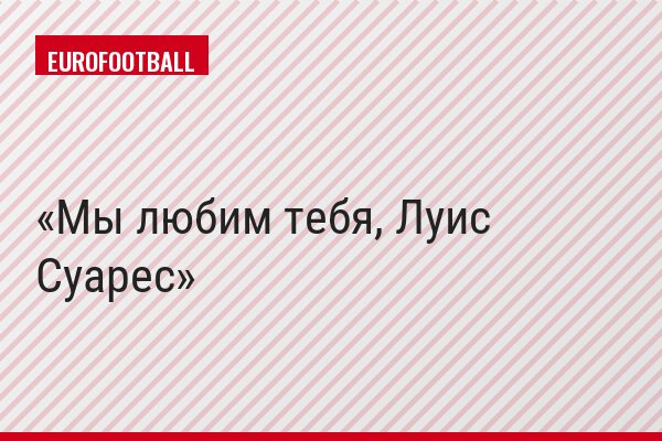 Мы любим тебя, Луис Суарес