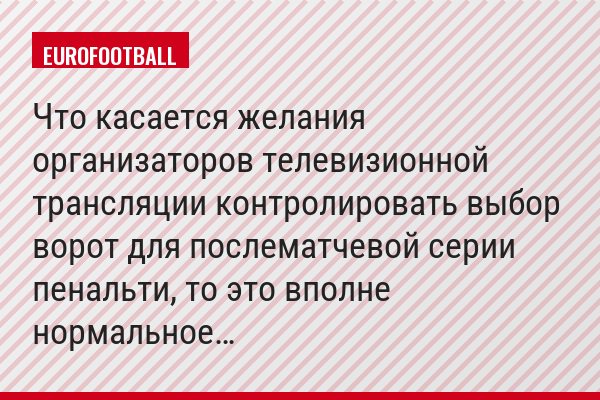Что касается желания организаторов телевизионной трансляции контролировать выбор ворот для послематчевой серии пенальти, то это вполне нормальное…