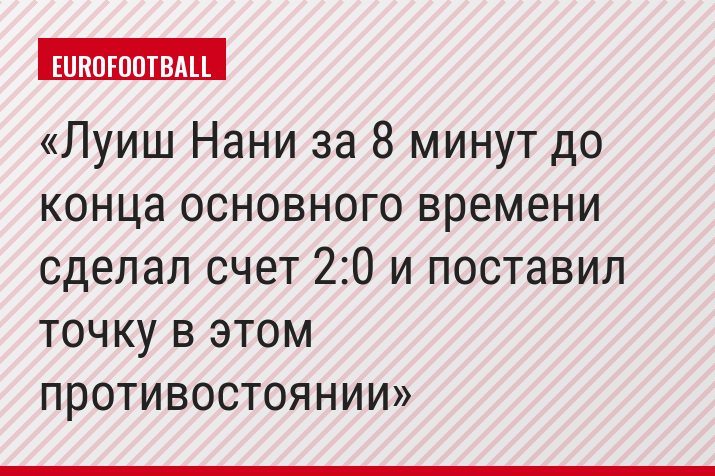 Луиш Нани за 8 минут до конца основного времени сделал счет 2:0 и поставил точку в этом противостоянии