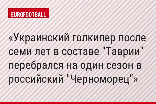 Украинский голкипер после семи лет в составе "Таврии" перебрался на один сезон в российский "Черноморец"