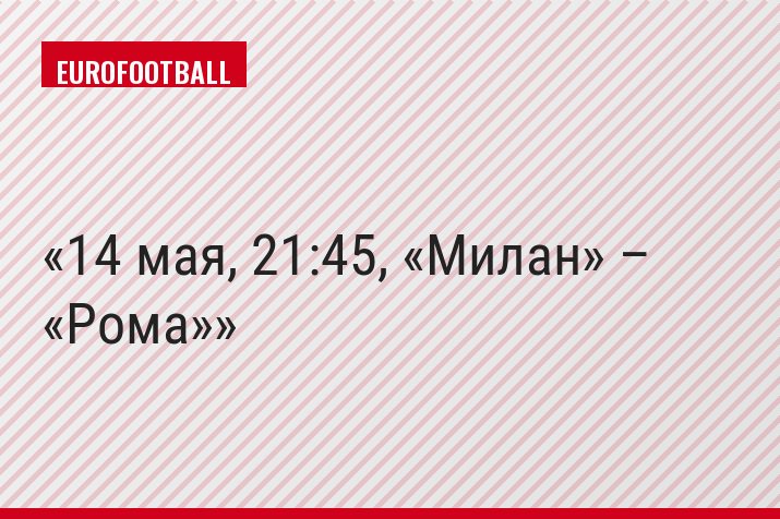 14 мая, 21:45, «Милан» – «Рома»