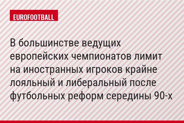В большинстве ведущих европейских чемпионатов лимит на иностранных игроков крайне лояльный и либеральный после футбольных реформ середины 90-х