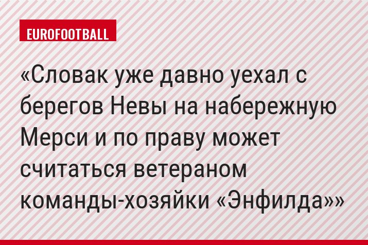 Словак уже давно уехал с берегов Невы на набережную Мерси и по праву может считаться ветераном команды-хозяйки «Энфилда»