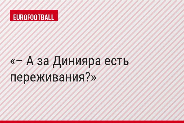 – А за Динияра есть переживания?