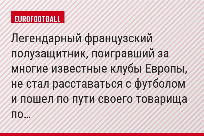 Легендарный французский полузащитник, поигравший за многие известные клубы Европы, не стал расставаться с футболом и пошел по пути своего товарища по…