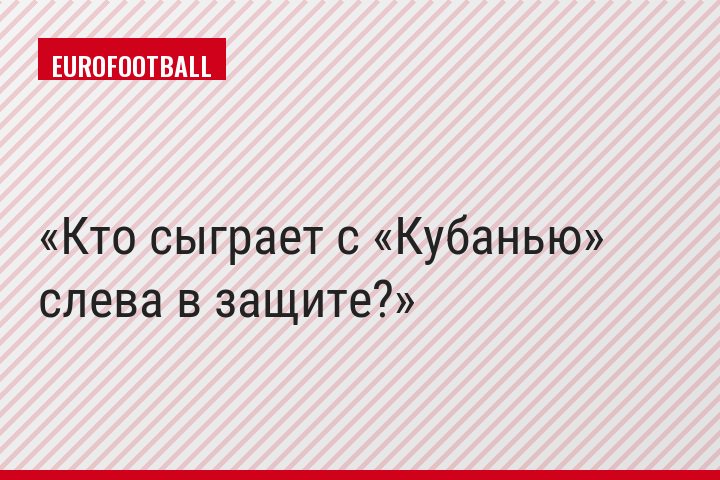 Кто сыграет с «Кубанью» слева в защите?