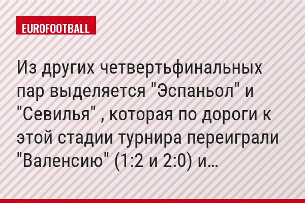 Из других четвертьфинальных пар выделяется "Эспаньол" и "Севилья" , которая по дороги к этой стадии турнира переиграли "Валенсию" (1:2 и 2:0) и…