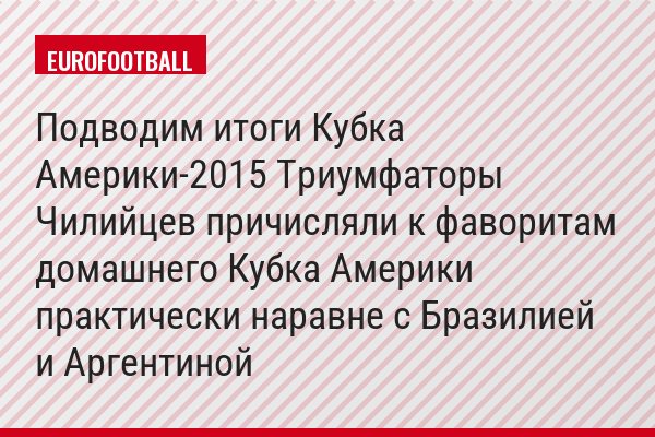 Подводим итоги Кубка Америки-2015 Триумфаторы Чилийцев причисляли к фаворитам домашнего Кубка Америки практически наравне с Бразилией и Аргентиной