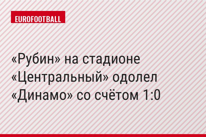 «Рубин» на стадионе «Центральный» одолел «Динамо» со счётом 1:0