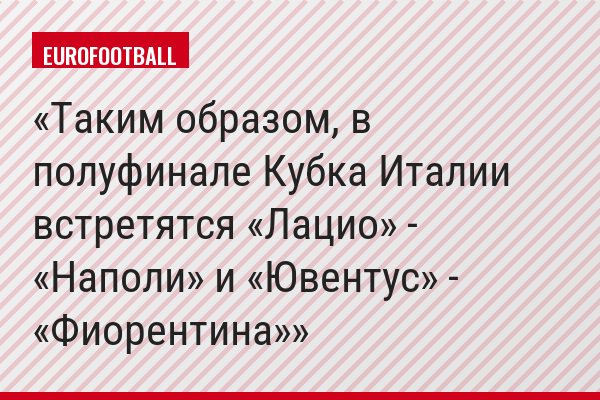 Таким образом, в полуфинале Кубка Италии встретятся «Лацио» - «Наполи» и «Ювентус» - «Фиорентина»