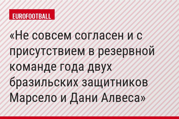 Не совсем согласен и с присутствием в резервной команде года двух бразильских защитников Марсело и Дани Алвеса
