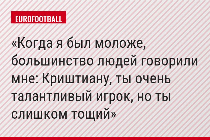 Когда я был моложе, большинство людей говорили мне: Криштиану, ты очень талантливый игрок, но ты слишком тощий