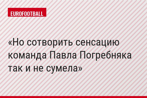 Но сотворить сенсацию команда Павла Погребняка так и не сумела