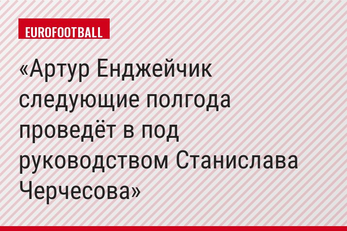 Артур Енджейчик следующие полгода проведёт в под руководством Станислава Черчесова