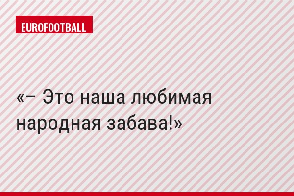 – Это наша любимая народная забава!