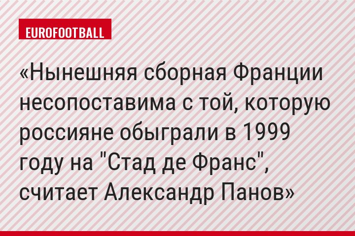 Нынешняя сборная Франции несопоставима с той, которую россияне обыграли в 1999 году на "Стад де Франс", считает Александр Панов