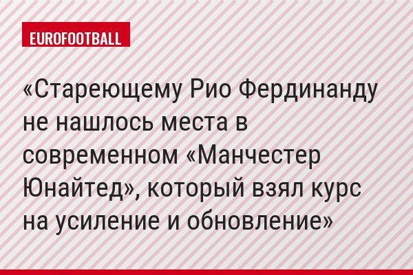 ​Стареющему Рио Фердинанду не нашлось места в современном «Манчестер Юнайтед», который взял курс на усиление и обновление