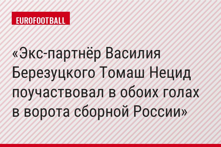Экс-партнёр Василия Березуцкого Томаш Нецид поучаствовал в обоих голах в ворота сборной России