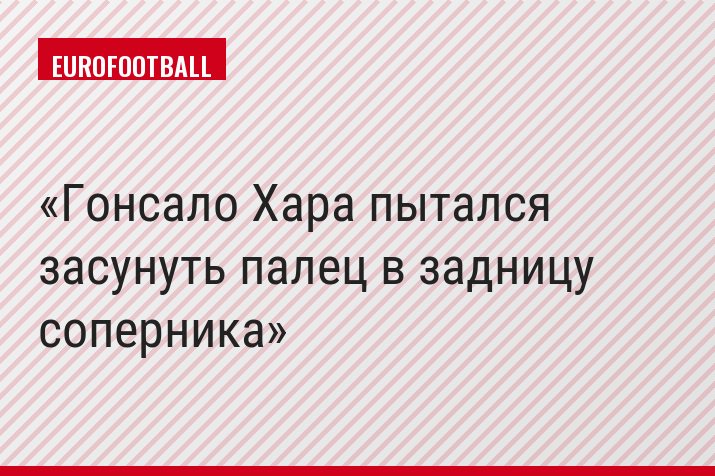 Гонсало Хара пытался засунуть палец в задницу соперника