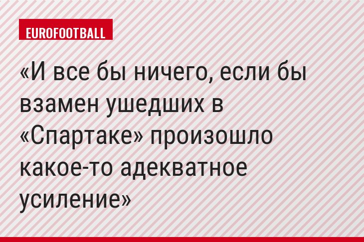 И все бы ничего, если бы взамен ушедших в «Спартаке» произошло какое-то адекватное усиление