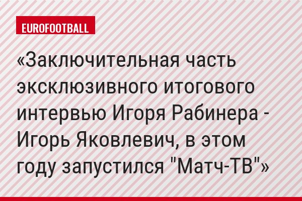 Заключительная часть эксклюзивного итогового интервью Игоря Рабинера - Игорь Яковлевич, в этом году запустился "Матч-ТВ"