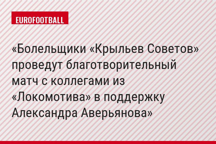 Болельщики «Крыльев Советов» проведут благотворительный матч с коллегами из «Локомотива» в поддержку Александра Аверьянова