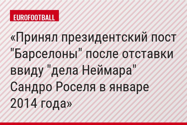 Принял президентский пост "Барселоны" после отставки ввиду "дела Неймара" Сандро Роселя в январе 2014 года