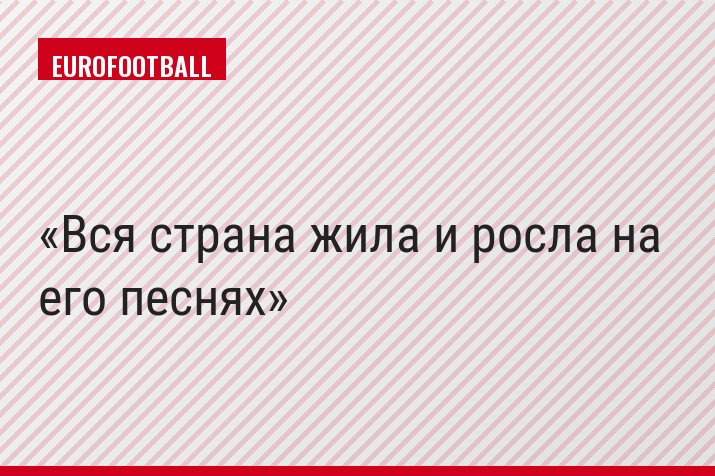 «Вся страна жила и росла на его песнях»