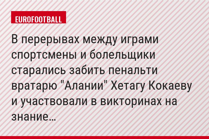 В перерывах между играми спортсмены и болельщики старались забить пенальти вратарю "Алании" Хетагу Кокаеву и участвовали в викторинах на знание…