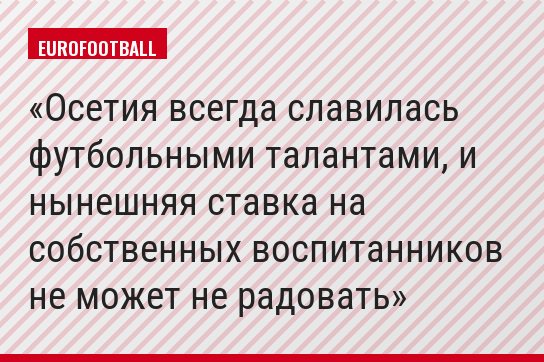 Осетия всегда славилась футбольными талантами, и нынешняя ставка на собственных воспитанников не может не радовать