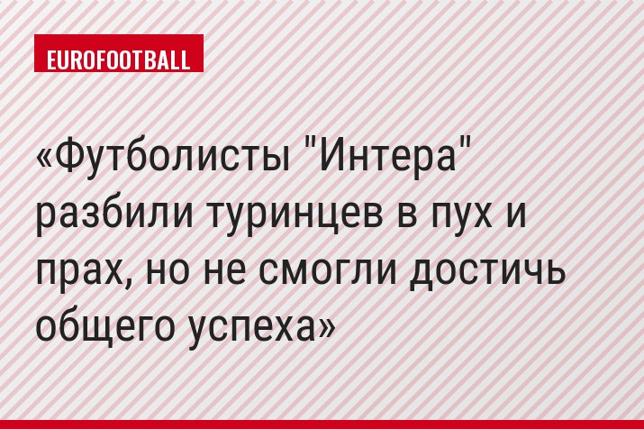 Футболисты "Интера" разбили туринцев в пух и прах, но не смогли достичь общего успеха