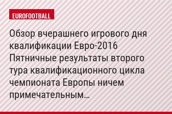 Обзор вчерашнего игрового дня квалификации Евро-2016 Пятничные результаты второго тура квалификационного цикла чемпионата Европы ничем примечательным…