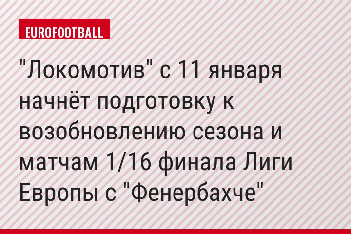 "Локомотив" с 11 января начнёт подготовку к возобновлению сезона и матчам 1/16 финала Лиги Европы с "Фенербахче"
