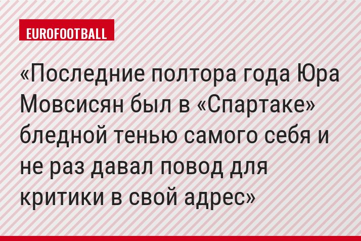 Последние полтора года Юра Мовсисян был в «Спартаке» бледной тенью самого себя и не раз давал повод для критики в свой адрес