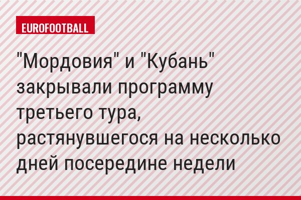 "Мордовия" и "Кубань" закрывали программу третьего тура, растянувшегося на несколько дней посередине недели